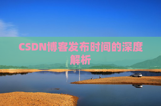 CSDN博客发布时间的深度解析 CSDN博客发布时间的深度解析